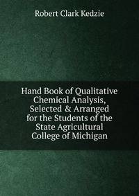 Hand Book of Qualitative Chemical Analysis, Selected &amp; Arranged for the Students of the State Agricultural College of Michigan