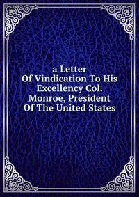 a Letter Of Vindication To His Excellency Col. Monroe, President Of The United States