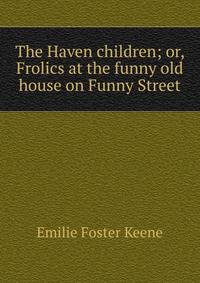 The Haven children; or, Frolics at the funny old house on Funny Street