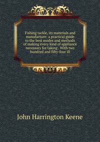 Fishing tackle, its materials and manufacture: a practical guide to the best modes and methods of making every kind of appliance necessary for taking . With two hundred and fifty-four ill