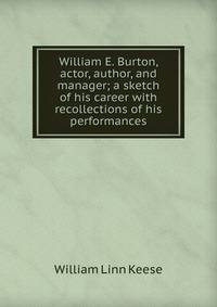 William E. Burton, actor, author, and manager; a sketch of his career with recollections of his performances