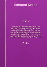 A sermon preached before the Society corresponding with the Incorporated Society in Dublin, for Promoting English Protestant Working-Schools in . St. Mary le Bow, on Wednesday, April 30, 1755