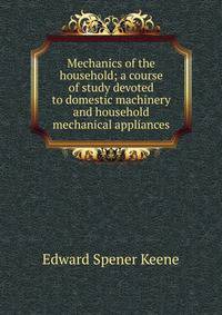 Mechanics of the household; a course of study devoted to domestic machinery and household mechanical appliances