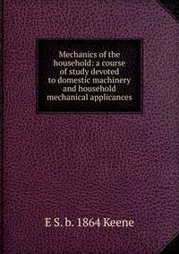 Mechanics of the household: a course of study devoted to domestic machinery and household mechanical applicances
