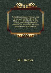 Notes to accompany Keeler's map of the U.S. territory, from the Mississippi River to the Pacific Ocean, containing authentic information connected . railroad routes to the Pacific Ocean