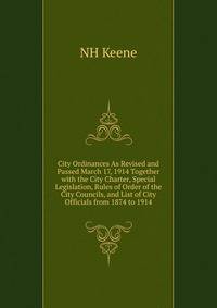 City Ordinances As Revised and Passed March 17, 1914 Together with the City Charter, Special Legislation, Rules of Order of the City Councils, and List of City Officials from 1874 to 1914