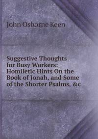 Suggestive Thoughts for Busy Workers: Homiletic Hints On the Book of Jonah, and Some of the Shorter Psalms, &amp;c