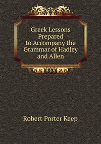 Greek Lessons Prepared to Accompany the Grammar of Hadley and Allen