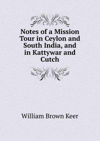 Notes of a Mission Tour in Ceylon and South India, and in Kattywar and Cutch