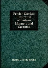 Persian Stories: Illustrative of Eastern Manners and Customs