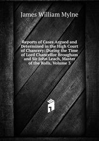 Reports of Cases Argued and Determined in the High Court of Chancery: During the Time of Lord Chancellor Brougham and Sir John Leach, Master of the Rolls, Volume 3