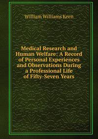 Medical Research and Human Welfare: A Record of Personal Experiences and Observations During a Professional Life of Fifty-Seven Years