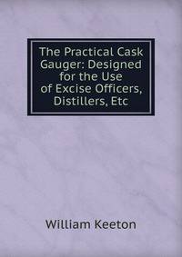 The Practical Cask Gauger: Designed for the Use of Excise Officers, Distillers, Etc.