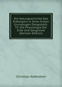 Die Naturgeschichte Des Erdkorpers in Ihren Ersten Grundzugen Dargestellt: Th. Die Physiologie Der Erde Und Geognosie (German Edition)