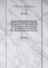 Geognostische Bemerkungen Uber Die Basaltischen Gebilde Des Westlichen Deutschlands: Als Fortsetzung Der Beytrage Zur Geschichte Und Kenntniss Des Basaltes (German Edition)
