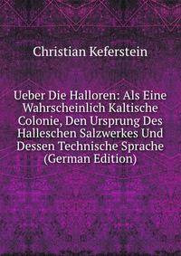 Ueber Die Halloren: Als Eine Wahrscheinlich Kaltische Colonie, Den Ursprung Des Halleschen Salzwerkes Und Dessen Technische Sprache (German Edition)