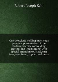 Oxy-acetylene welding practice; a practical presentation of the modern processes of welding, cutting, and lead burning, with special attention to . steel, cast iron, aluminum, copper, and brass