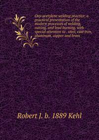 Oxy-acetylene welding practice; a practical presentation of the modern processes of welding, cutting, and lead burning, with special attention to . steel, cast iron, aluminum, copper and brass