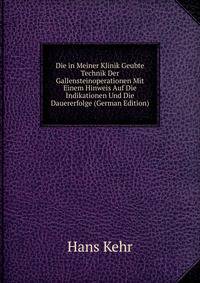 Die in Meiner Klinik Geubte Technik Der Gallensteinoperationen Mit Einem Hinweis Auf Die Indikationen Und Die Dauererfolge (German Edition)