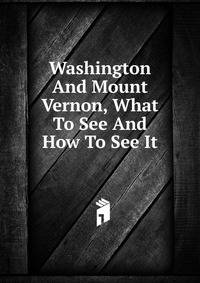 Washington And Mount Vernon, What To See And How To See It