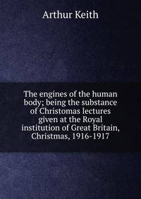 The engines of the human body; being the substance of Christomas lectures given at the Royal institution of Great Britain, Christmas, 1916-1917