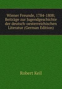 Wiener Freunde, 1784-1808; Beitrage zur Jugendgeschichte der deutsch-oesterreichischen Literatur (German Edition)