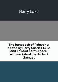 The handbook of Palestine; edited by Harry Charles Luke and Edward Keith-Roach. With an introd. by Herbert Samuel