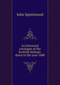 An historical catalogue of the Scottish bishops: down to the year 1688