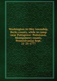 Washington in Oley township, Berks county, while in camp near Pottsgrove- Pottstown, Montgomery county, Pennsylvania) Sept. 21-25-1777