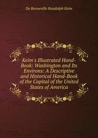 Keim's Illustrated Hand-Book: Washington and Its Environs: A Descriptive and Historical Hand-Book of the Capital of the United States of America