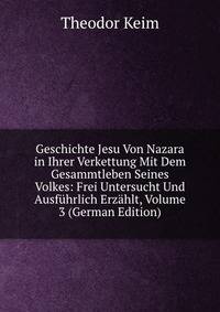 Geschichte Jesu Von Nazara in Ihrer Verkettung Mit Dem Gesammtleben Seines Volkes: Frei Untersucht Und Ausfuhrlich Erzahlt, Volume 3 (German Edition)