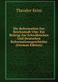 Die Reformation Der Reichsstadt Ulm: Ein Beitrag Zur Schw?bischen Und Deutschen Reformationsgeschichte (German Edition)