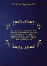 Das Leben Hanns Luthers Und Siner Ehefrauen Margarethen Lindemannin, Des Unsterblichen Gottes Mannes D. Martin Luthers Gewesenen Eltern, Nebst Ihren . Erzehlung Aller Ihrer Kinder (German Edition)