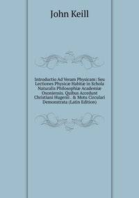 Introductio Ad Veram Physicam: Seu Lectiones Physic? Habit? in Schola Naturalis Philosophi? Academi? Oxoniensis. Quibus Accedunt Christiani Hugenii . &amp; Motu Circulari Demonstrata (Latin Edition)