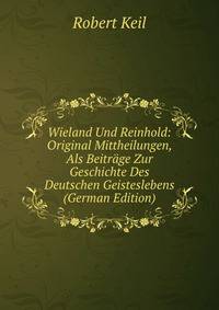 Wieland Und Reinhold: Original Mittheilungen, Als Beitrage Zur Geschichte Des Deutschen Geisteslebens (German Edition)