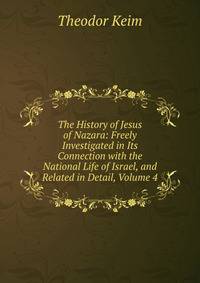 The History of Jesus of Nazara: Freely Investigated in Its Connection with the National Life of Israel, and Related in Detail, Volume 4