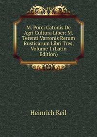 M. Porci Catonis De Agri Cultura Liber: M. Terenti Varronis Rerum Rusticarum Libri Tres, Volume 1 (Latin Edition)
