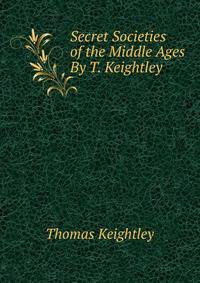 Secret Societies of the Middle Ages By T. Keightley.