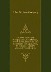 L'illinois: Sa Position G?ographique, Son Etendue, Son Histoire, Ses ?coles, Ses Ressources, Son Agriculture, Et Sa Grande Ville De Chicago (French Edition)