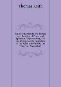 An Introduction to the Theory and Practice of Plane and Spherical Trigonometry, and the Stereographic Projection of the Sphere: Including the Theory of Navigation .