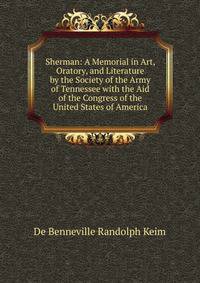 Sherman: A Memorial in Art, Oratory, and Literature by the Society of the Army of Tennessee with the Aid of the Congress of the United States of America