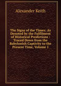 The Signs of the Times: As Denoted by the Fulfilment of Historical Predictions : Traced Down from the Babylonish Captivity to the Present Time, Volume 1