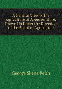 A General View of the Agriculture of Aberdeenshire: Drawn Up Under the Direction of the Board of Agriculture