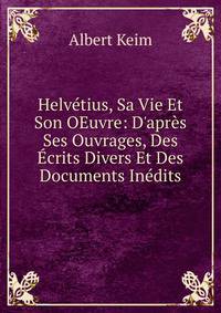 Helv?tius, Sa Vie Et Son OEuvre: D'apr?s Ses Ouvrages, Des ?crits Divers Et Des Documents In?dits