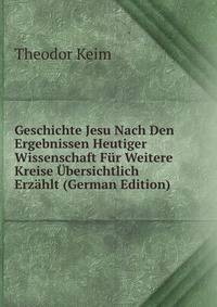Geschichte Jesu Nach Den Ergebnissen Heutiger Wissenschaft Fur Weitere Kreise Ubersichtlich Erzahlt (German Edition)