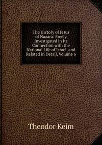 The History of Jesus of Nazara: Freely Investigated in Its Connection with the National Life of Israel, and Related in Detail, Volume 6