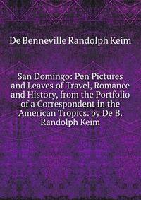 San Domingo: Pen Pictures and Leaves of Travel, Romance and History, from the Portfolio of a Correspondent in the American Tropics. by De B. Randolph Keim