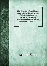 The Engines of the Human Body: Being the Substance of Christmas Lectures Given at the Royal Institution of Great Britain, Christmas, 1916-1917