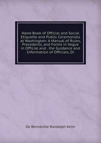 Hand-Book of Official and Social Etiquette and Public Ceremonials at Washington: A Manual of Rules, Precedents, and Forms in Vogue in Official and . the Guidance and Information of Officials, Di