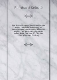 Die Vorstellungen Von Griechischer Kunst Und Ihre Wandlung Im Neunzehnten Jahrhundert: Rede Bei Antritt Des Rectorats, Gehalten in Der Aula Der . Am 15 Oktober 1901 (German Edition)
